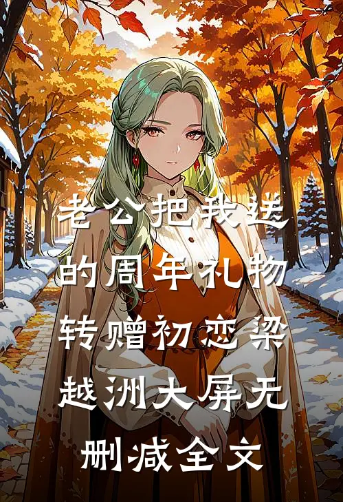 老公把我送的周年礼物转赠初恋梁越洲大屏无删减全文