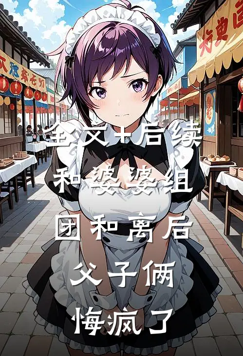 全文+后续和婆婆组团和离后，父子俩悔疯了