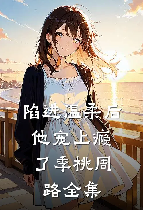 陷进温柔后，他宠上瘾了季桃周路全集