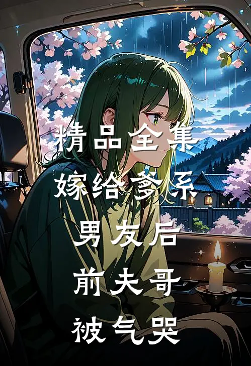 精品全集嫁给爹系男友后，前夫哥被气哭