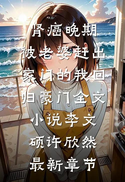 肾癌晚期，被老婆赶出家门的我回归豪门全文小说李文硕许欣然最新章节
