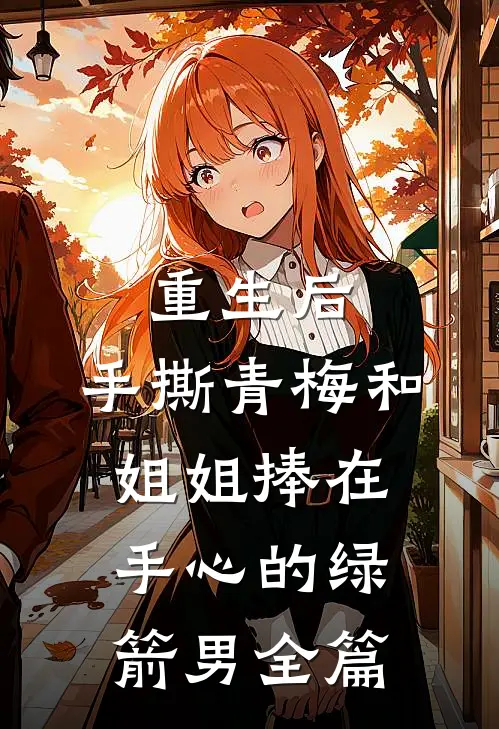 重生后，手撕青梅和姐姐捧在手心的绿箭男全篇