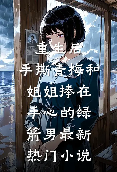 重生后，手撕青梅和姐姐捧在手心的绿箭男最新热门小说