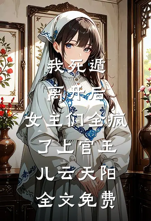 我死遁离开后，女主们全疯了上官玉儿云天阳全文免费