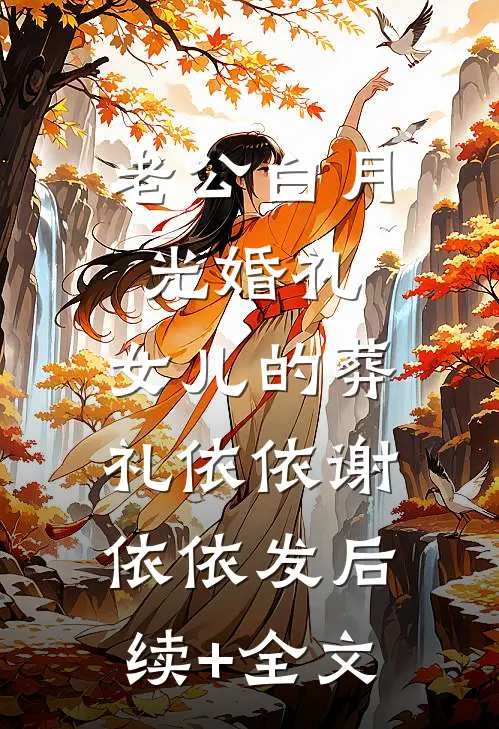 老公白月光婚礼，女儿的葬礼依依谢依依发后续+全文