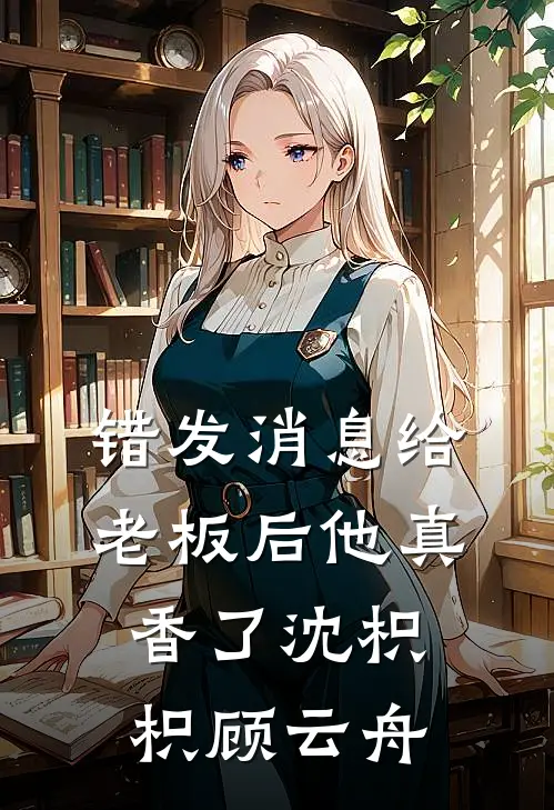 错发消息给老板后他真香了沈枳枳顾云舟