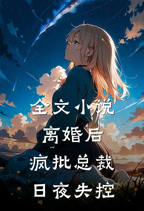 全文小说离婚后，疯批总裁日夜失控