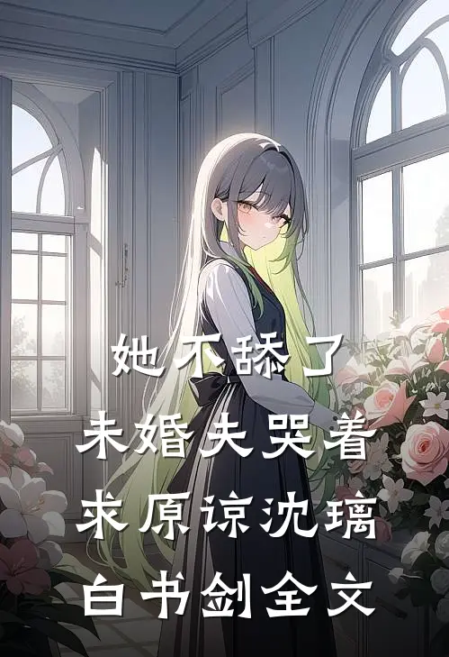 她不舔了，未婚夫哭着求原谅沈璃白书剑全文