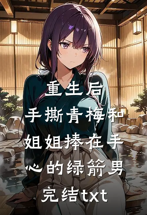重生后，手撕青梅和姐姐捧在手心的绿箭男完结txt
