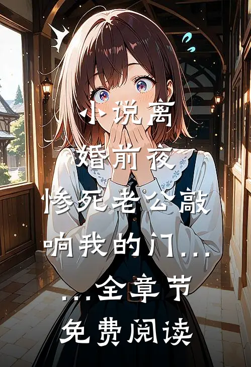 小说离婚前夜，惨死老公敲响我的门……全章节免费阅读