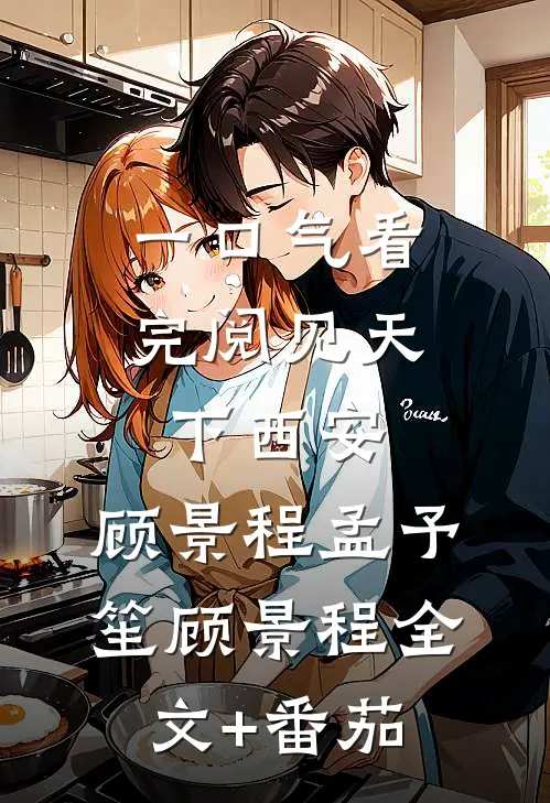 一口气看完阅见天下西安:顾景程孟予笙顾景程全文+番茄
