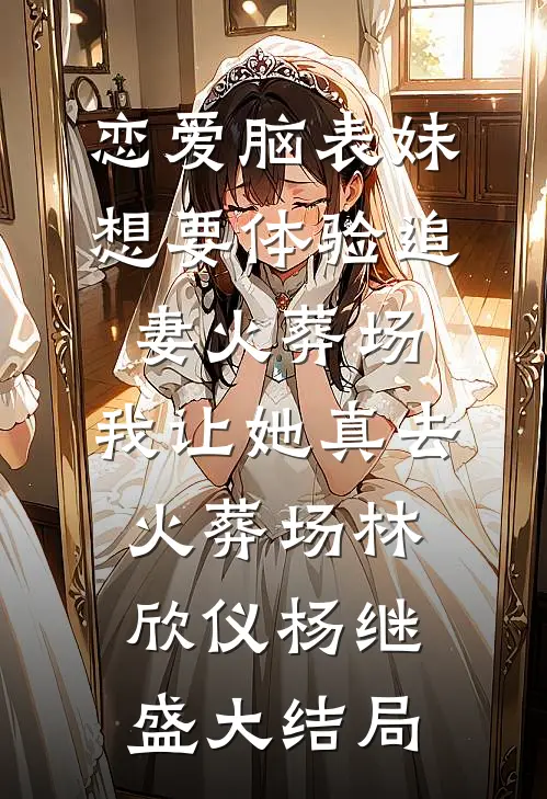 恋爱脑表妹想要体验追妻火葬场，我让她真去火葬场林欣仪杨继盛大结局