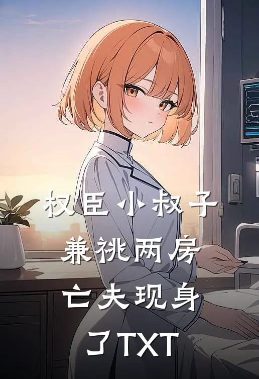 权臣小叔子兼祧两房，亡夫现身了TXT
