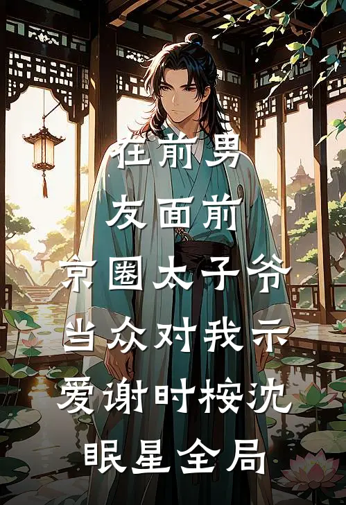 在前男友面前，京圈太子爷当众对我示爱谢时桉沈眠星全局