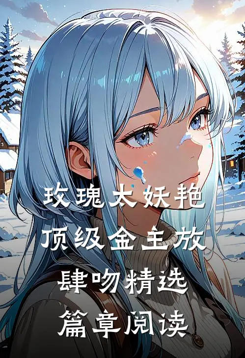 玫瑰太妖艳 顶级金主放肆吻精选篇章阅读