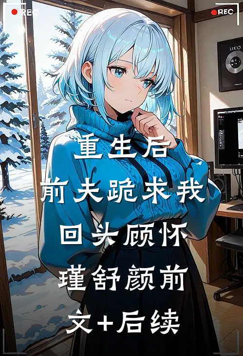 重生后，前夫跪求我回头顾怀瑾舒颜前文+后续