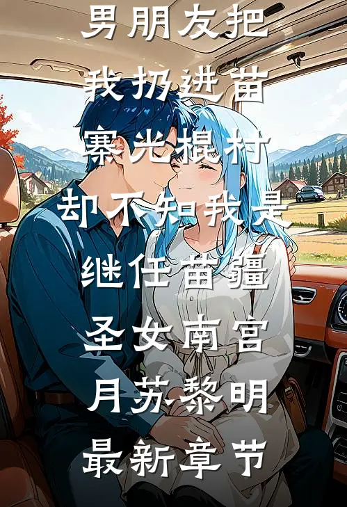 男朋友把我扔进苗寨光棍村，却不知我是继任苗疆圣女南宫月苏黎明最新章节