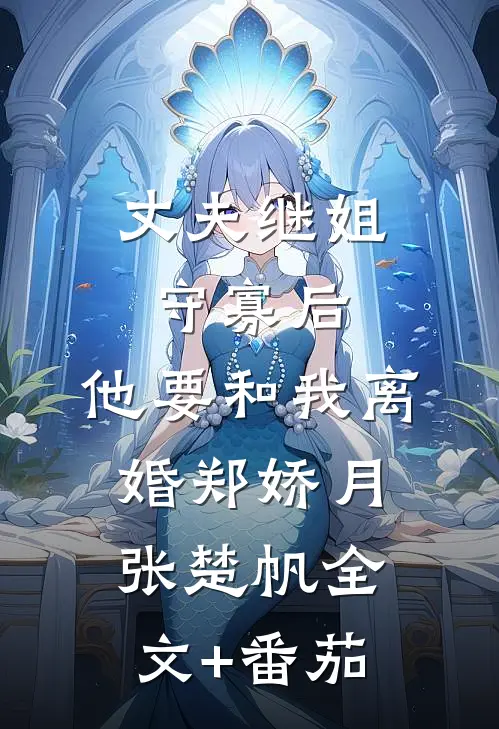 丈夫继姐守寡后，他要和我离婚郑娇月张楚帆全文+番茄