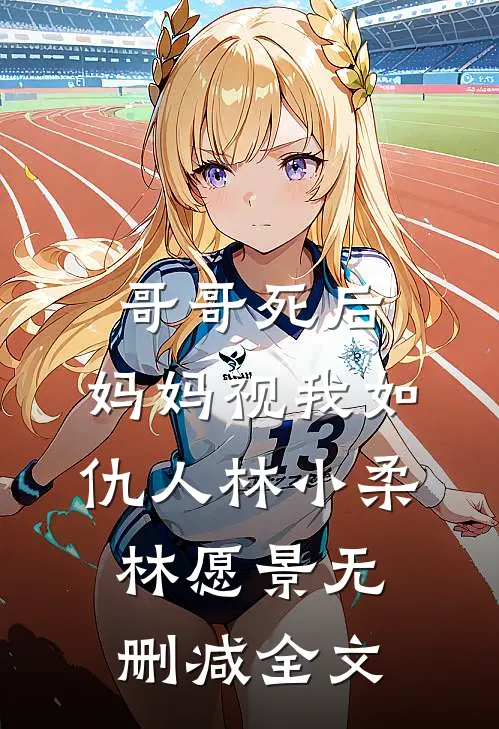 哥哥死后，妈妈视我如仇人林小柔林愿景无删减全文