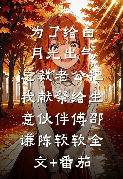 为了给白月光出气，总裁老公把我献祭给生意伙伴傅邵谦陈软软全文+番茄