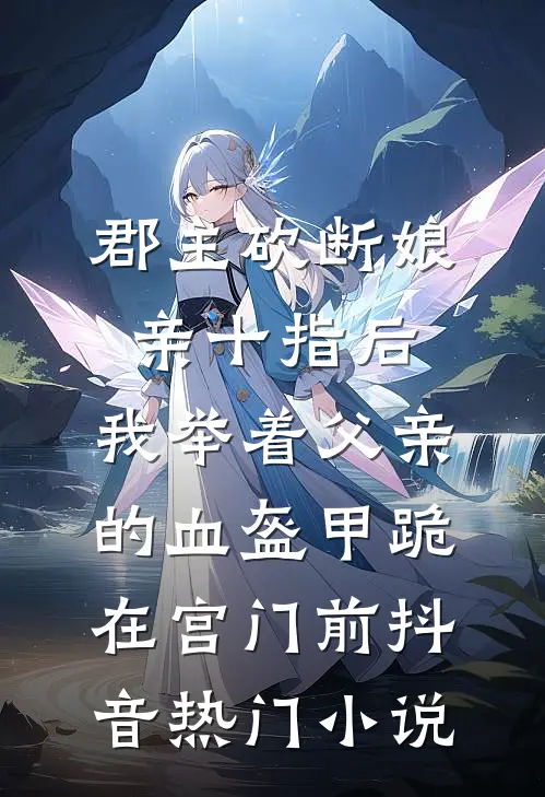 郡主砍断娘亲十指后，我举着父亲的血盔甲跪在宫门前抖音热门小说