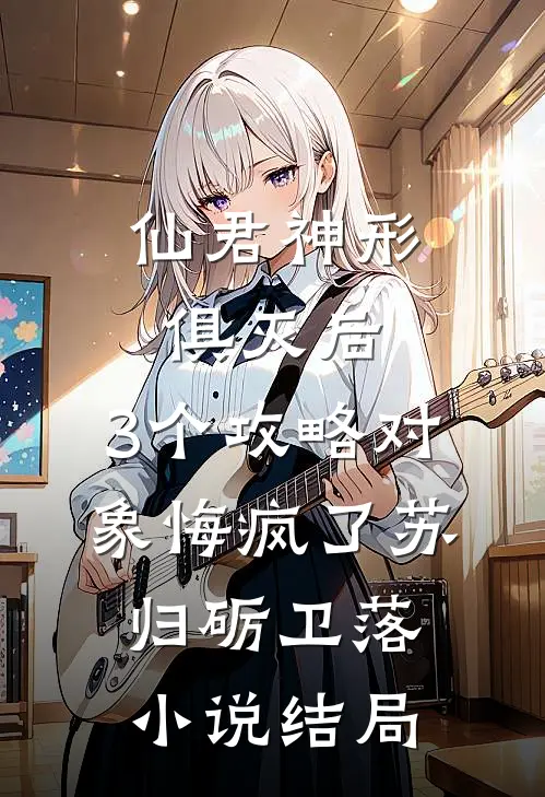 仙君神形俱灭后，3个攻略对象悔疯了苏归砺卫落小说结局