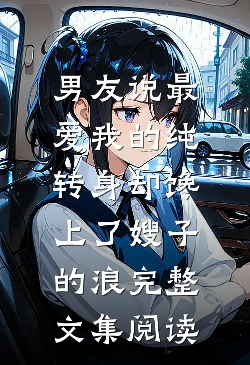 男友说最爱我的纯，转身却馋上了嫂子的浪完整文集阅读