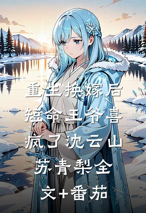 重生换嫁后，短命王爷喜疯了沈云山苏青梨全文+番茄