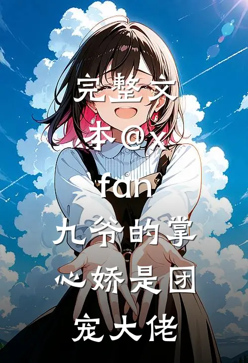 完整文本@x.fan:九爷的掌心娇是团宠大佬
