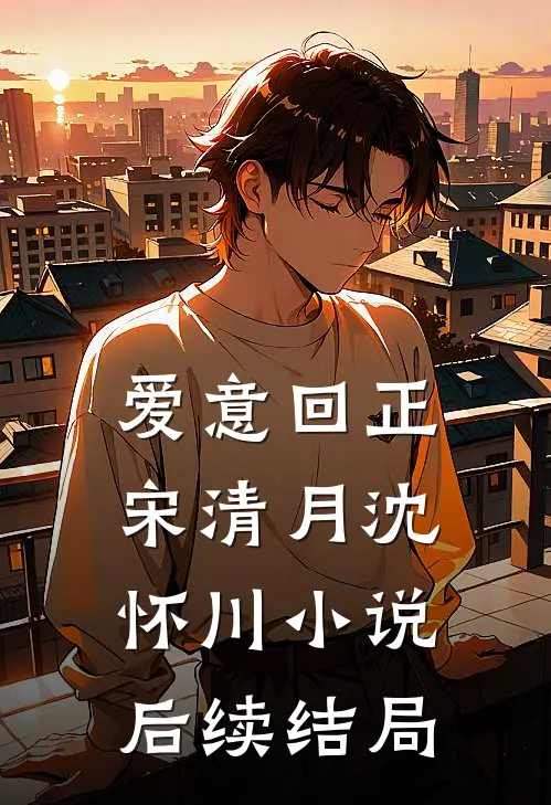 爱意回正宋清月沈怀川小说后续结局