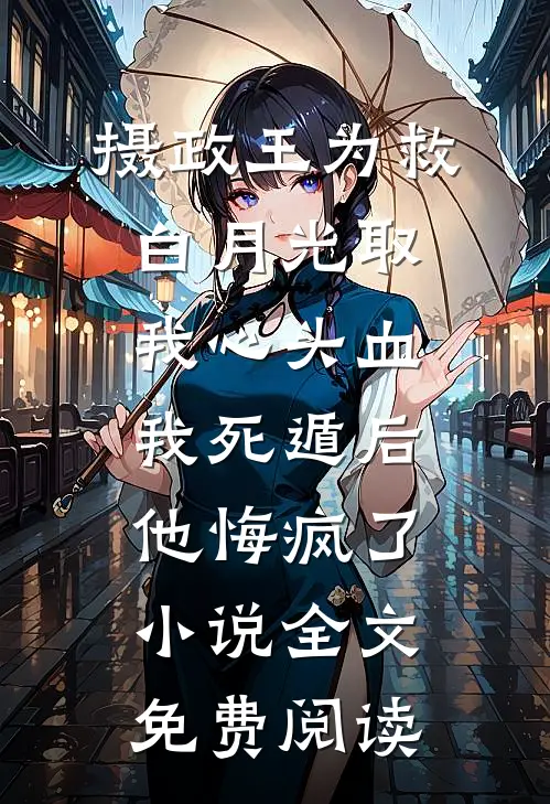 摄政王为救白月光取我心头血，我死遁后他悔疯了小说全文免费阅读