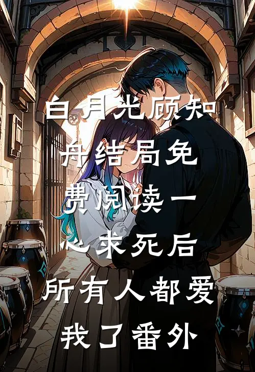 白月光顾知舟结局免费阅读一心求死后，所有人都爱我了番外