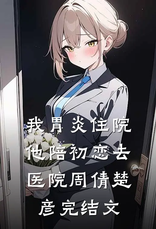 我胃炎住院，他陪初恋去医院周倩楚彦完结文