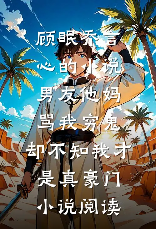 顾眠乔言心的小说男友他妈骂我穷鬼，却不知我才是真豪门小说阅读