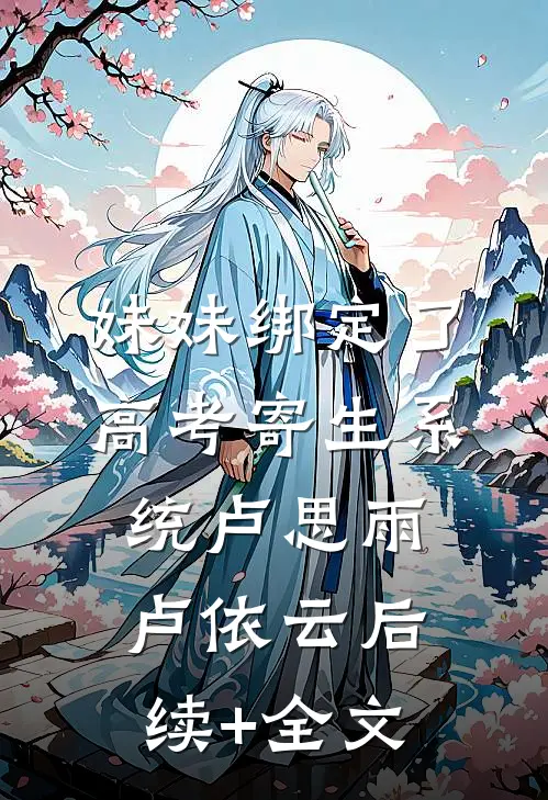 妹妹绑定了高考寄生系统 卢思雨卢依云后续+全文