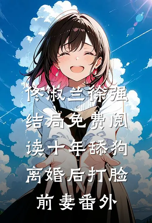 佟淑兰徐强结局免费阅读十年舔狗离婚后打脸前妻番外