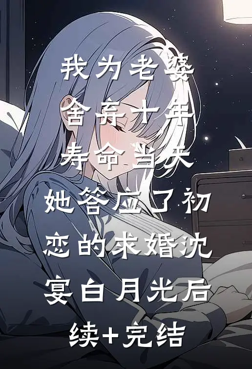 我为老婆舍弃十年寿命当天，她答应了初恋的求婚沈宴白月光后续+完结