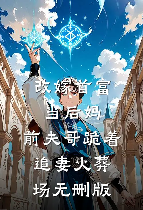 改嫁首富当后妈，前夫哥跪着追妻火葬场无删版