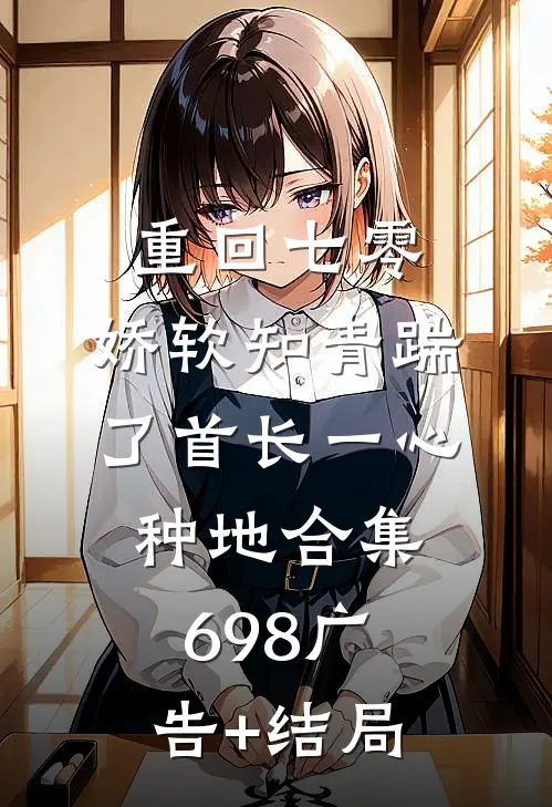 重回七零，娇软知青踹了首长一心种地合集698广告+结局