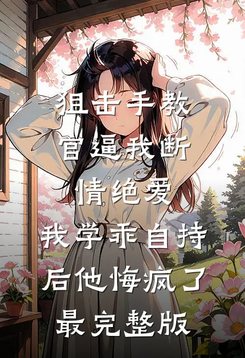 狙击手教官逼我断情绝爱，我学乖自持后他悔疯了最完整版