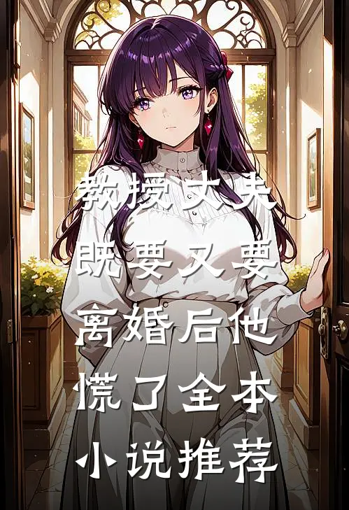 教授丈夫既要又要，离婚后他慌了全本小说推荐