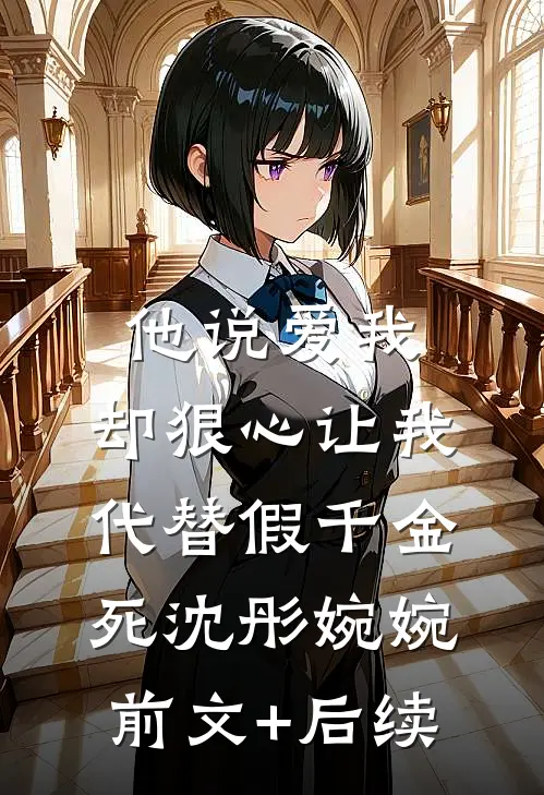 他说爱我，却狠心让我代替假千金死沈彤婉婉前文+后续