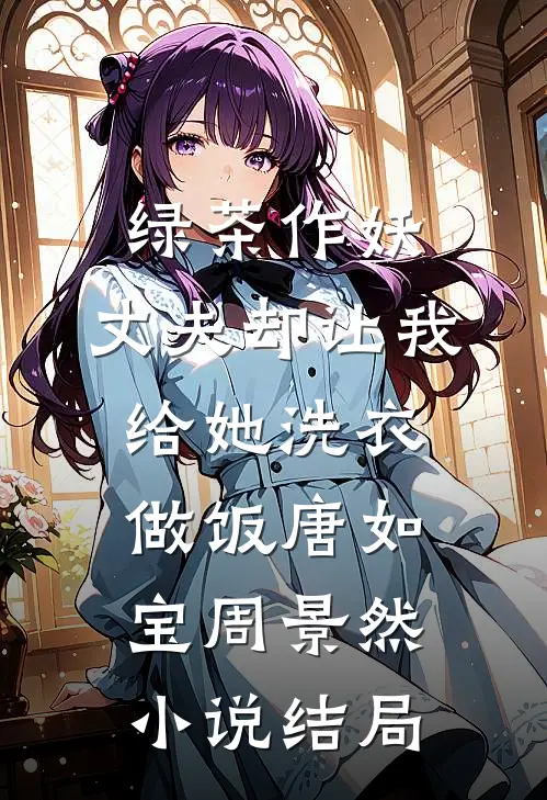 绿茶作妖，丈夫却让我给她洗衣做饭唐如宝周景然小说结局