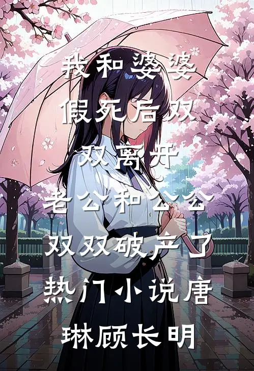 我和婆婆假死后双双离开，老公和公公双双破产了热门小说唐琳顾长明