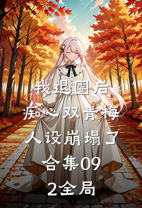 我退圈后，痴心双青梅人设崩塌了。合集092全局