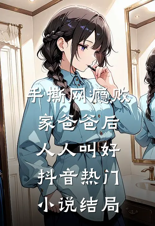 手撕网瘾败家爸爸后人人叫好抖音热门小说结局