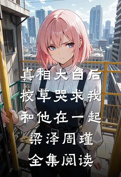 真相大白后,校草哭求我和他在一起梁泽周瑾全集阅读