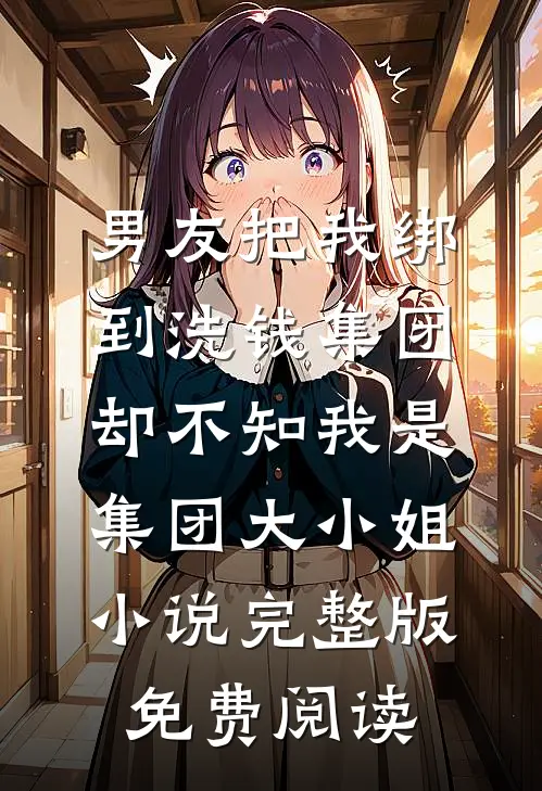 男友把我绑到洗钱集团，却不知我是集团大小姐小说完整版免费阅读