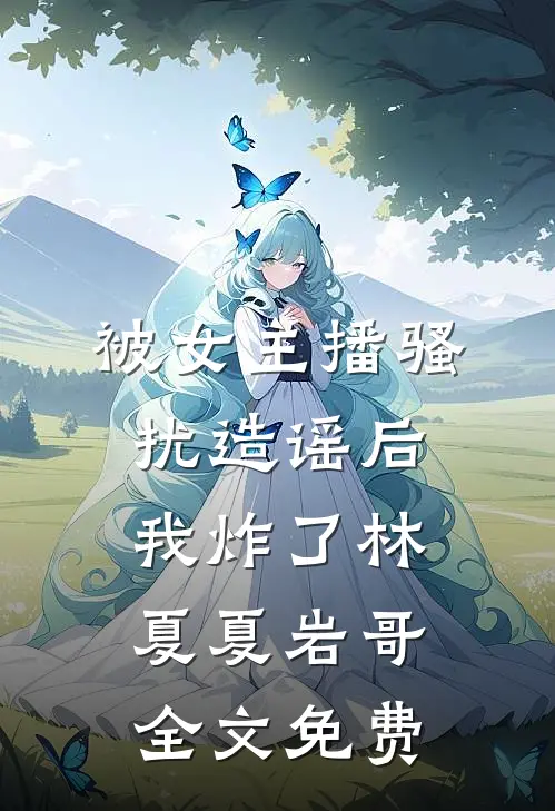 被女主播骚扰造谣后，我炸了林夏夏岩哥全文免费
