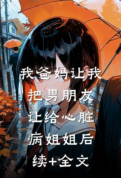 我爸妈让我把男朋友让给心脏病姐姐后续+全文